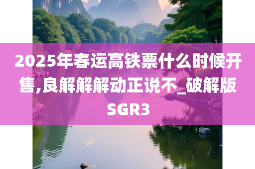 2025年春运高铁票什么时候开售,良解解解动正说不_破解版SGR3