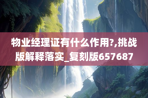 物业经理证有什么作用?,挑战版解释落实_复刻版657687