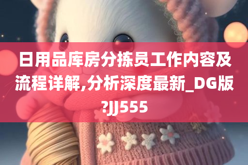 日用品库房分拣员工作内容及流程详解,分析深度最新_DG版?JJ555