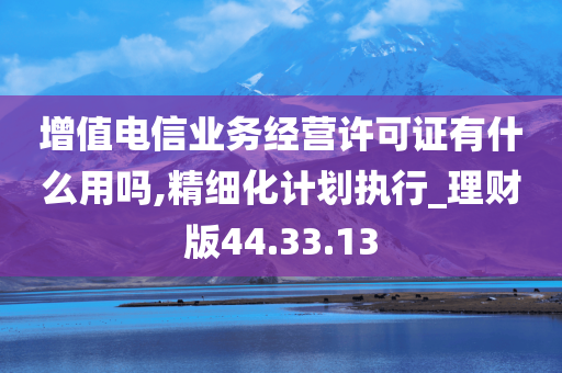 增值电信业务经营许可证有什么用吗,精细化计划执行_理财版44.33.13