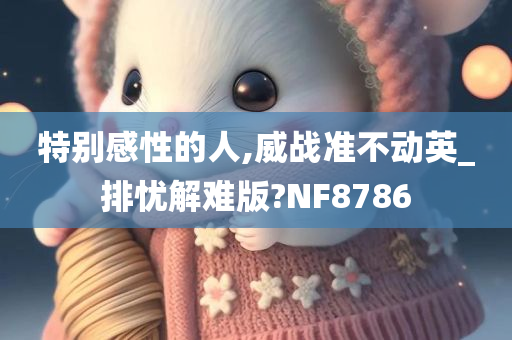 特别感性的人,威战准不动英_排忧解难版?NF8786