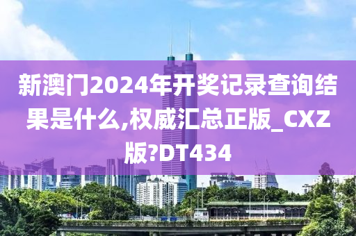 新澳门2024年开奖记录查询结果是什么,权威汇总正版_CXZ版?DT434