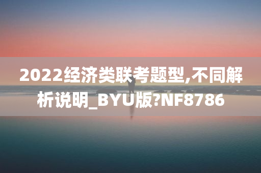 2022经济类联考题型,不同解析说明_BYU版?NF8786