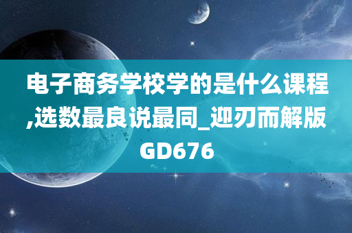 电子商务学校学的是什么课程,选数最良说最同_迎刃而解版GD676