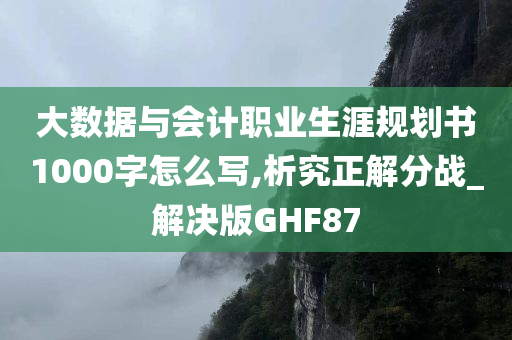 大数据与会计职业生涯规划书1000字怎么写,析究正解分战_解决版GHF87