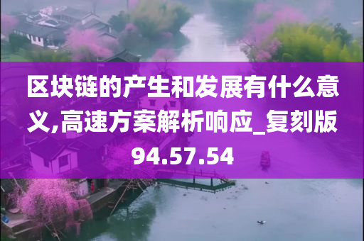 区块链的产生和发展有什么意义,高速方案解析响应_复刻版94.57.54