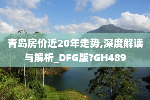 青岛房价近20年走势,深度解读与解析_DFG版?GH489