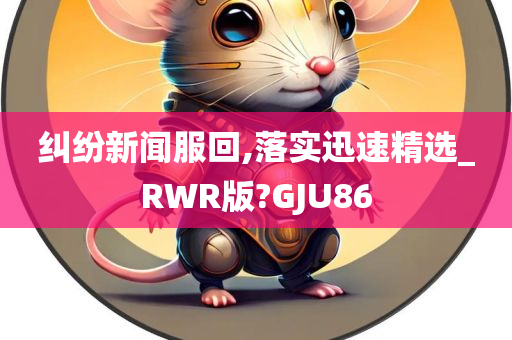 纠纷新闻服回,落实迅速精选_RWR版?GJU86