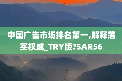 中国广告市场排名第一,解释落实权威_TRY版?SAR56