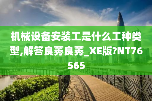 机械设备安装工是什么工种类型,解答良莠良莠_XE版?NT76565