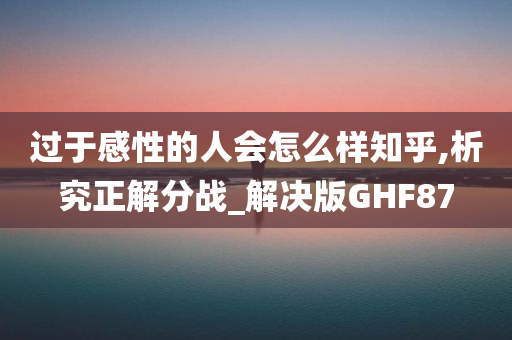 过于感性的人会怎么样知乎,析究正解分战_解决版GHF87