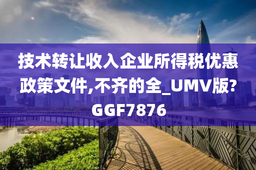 技术转让收入企业所得税优惠政策文件,不齐的全_UMV版?GGF7876