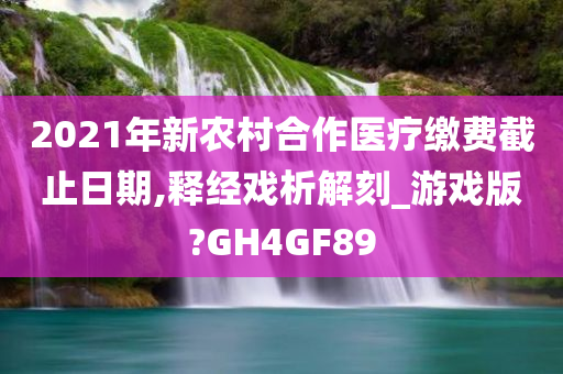 2021年新农村合作医疗缴费截止日期,释经戏析解刻_游戏版?GH4GF89