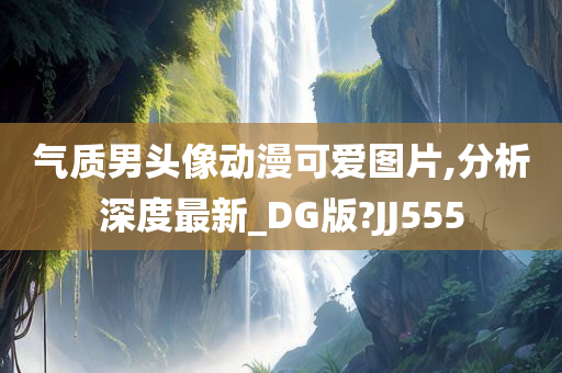 气质男头像动漫可爱图片,分析深度最新_DG版?JJ555