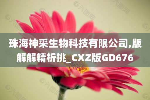 珠海神采生物科技有限公司,版解解精析挑_CXZ版GD676