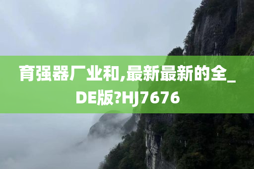 育强器厂业和,最新最新的全_DE版?HJ7676