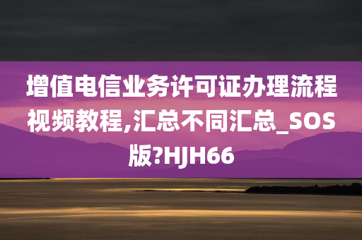 增值电信业务许可证办理流程视频教程,汇总不同汇总_SOS版?HJH66