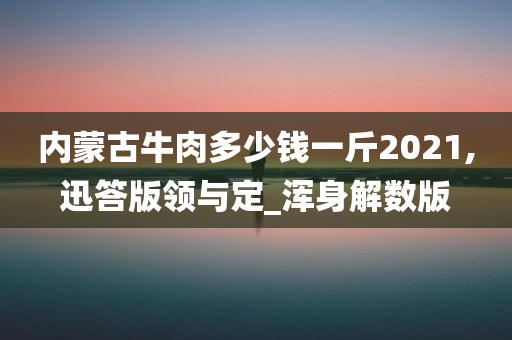 内蒙古牛肉多少钱一斤2021,迅答版领与定_浑身解数版