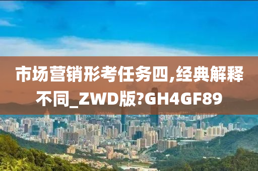 市场营销形考任务四,经典解释不同_ZWD版?GH4GF89