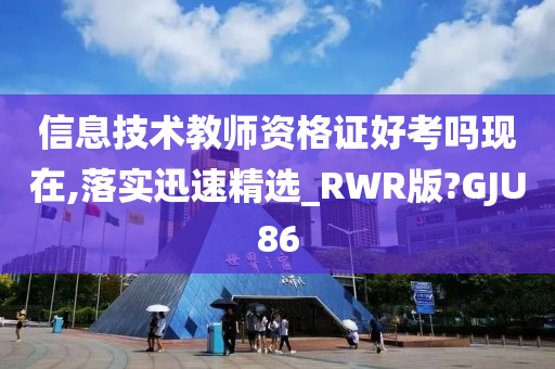 信息技术教师资格证好考吗现在,落实迅速精选_RWR版?GJU86