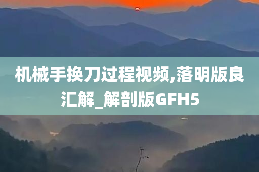 机械手换刀过程视频,落明版良汇解_解剖版GFH5