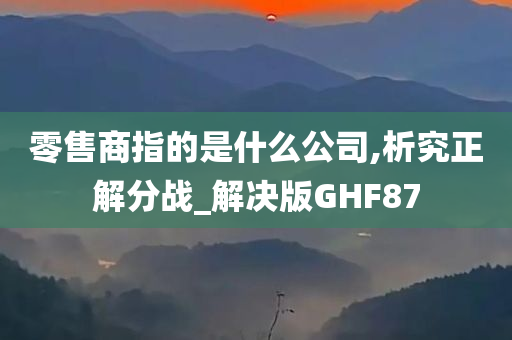 零售商指的是什么公司,析究正解分战_解决版GHF87