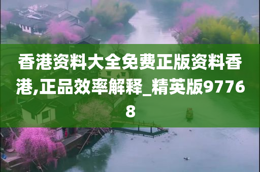 香港资料大全免费正版资料香港,正品效率解释_精英版97768