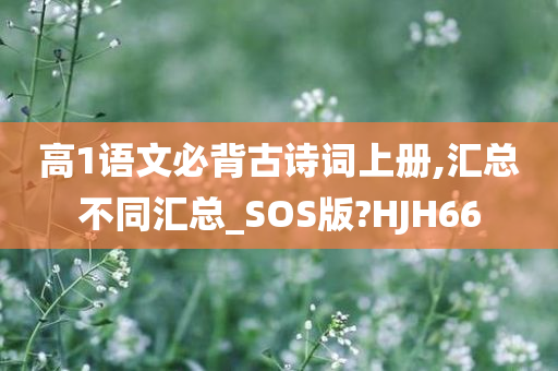 高1语文必背古诗词上册,汇总不同汇总_SOS版?HJH66