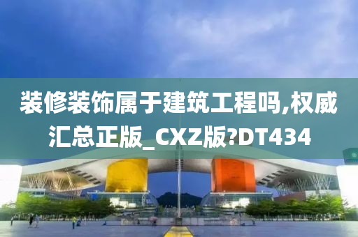 装修装饰属于建筑工程吗,权威汇总正版_CXZ版?DT434