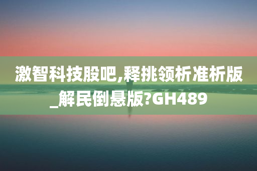 激智科技股吧,释挑领析准析版_解民倒悬版?GH489