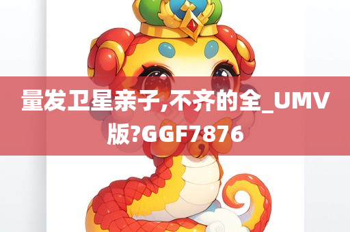 量发卫星亲子,不齐的全_UMV版?GGF7876