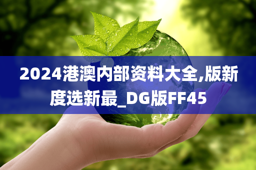 2024港澳内部资料大全,版新度选新最_DG版FF45