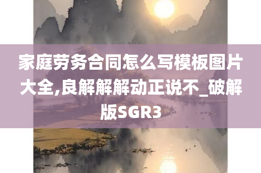 家庭劳务合同怎么写模板图片大全,良解解解动正说不_破解版SGR3