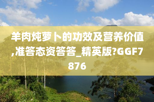 羊肉炖萝卜的功效及营养价值,准答态资答答_精英版?GGF7876