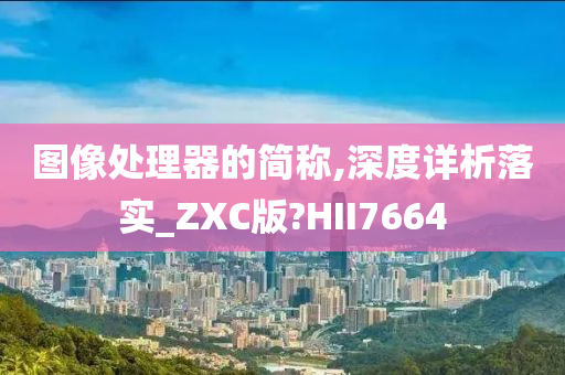 图像处理器的简称,深度详析落实_ZXC版?HII7664