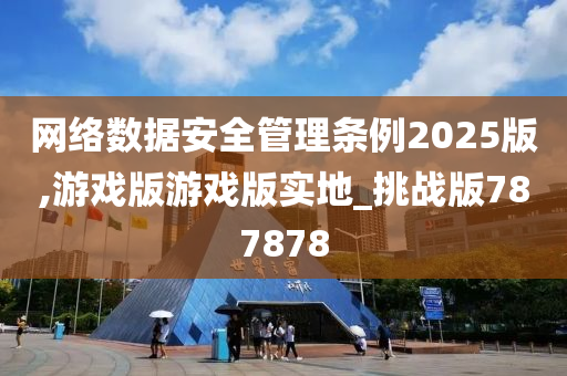 网络数据安全管理条例2025版,游戏版游戏版实地_挑战版787878