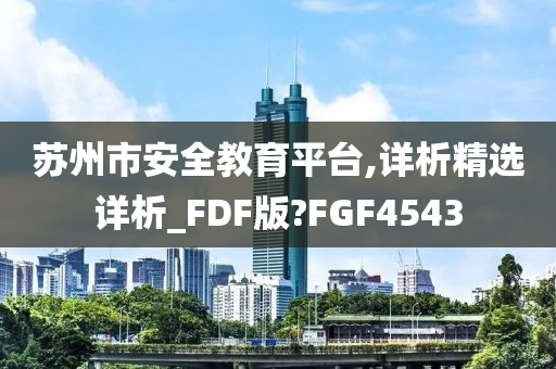 苏州市安全教育平台,详析精选详析_FDF版?FGF4543