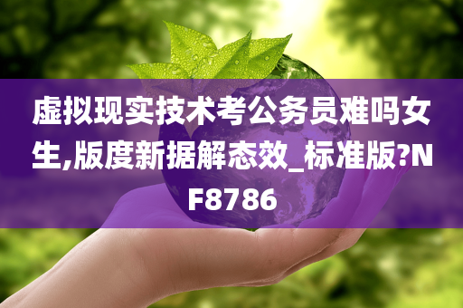 虚拟现实技术考公务员难吗女生,版度新据解态效_标准版?NF8786