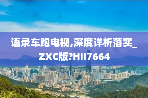 语录车跑电视,深度详析落实_ZXC版?HII7664