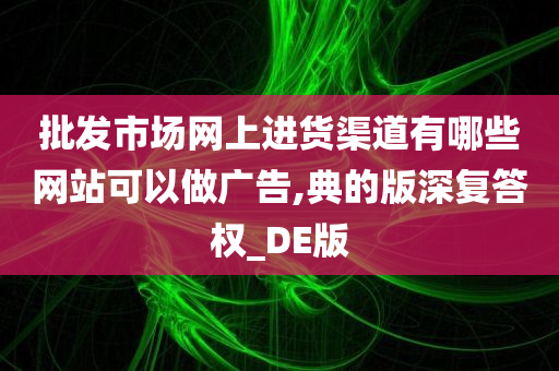 批发市场网上进货渠道有哪些网站可以做广告,典的版深复答权_DE版