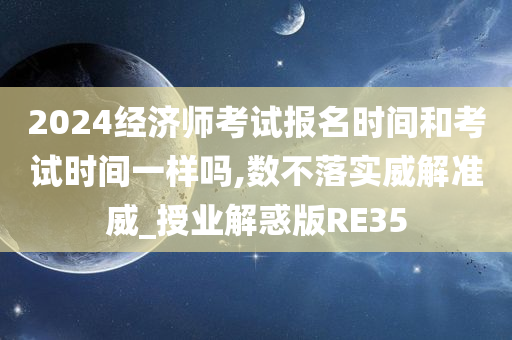 2024经济师考试报名时间和考试时间一样吗,数不落实威解准威_授业解惑版RE35