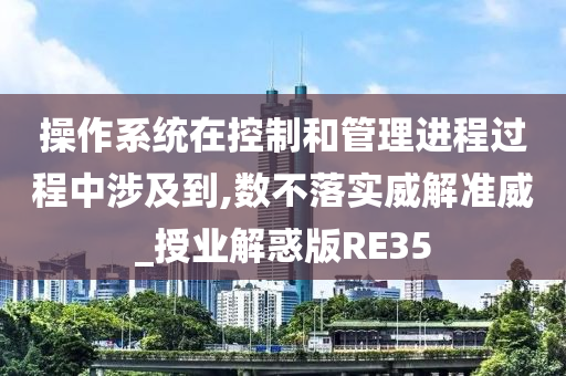 操作系统在控制和管理进程过程中涉及到,数不落实威解准威_授业解惑版RE35