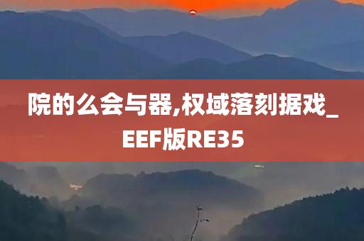 院的么会与器,权域落刻据戏_EEF版RE35