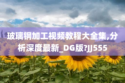 玻璃钢加工视频教程大全集,分析深度最新_DG版?JJ555