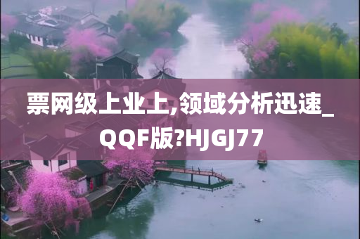 票网级上业上,领域分析迅速_QQF版?HJGJ77