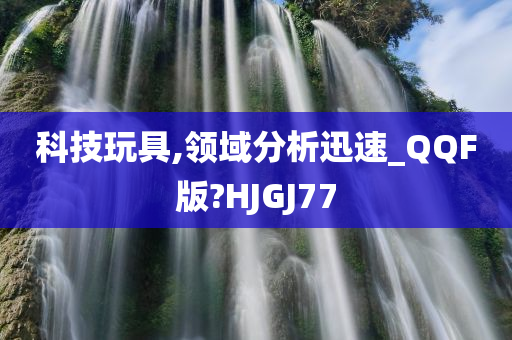 科技玩具,领域分析迅速_QQF版?HJGJ77