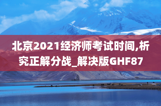 北京2021经济师考试时间,析究正解分战_解决版GHF87