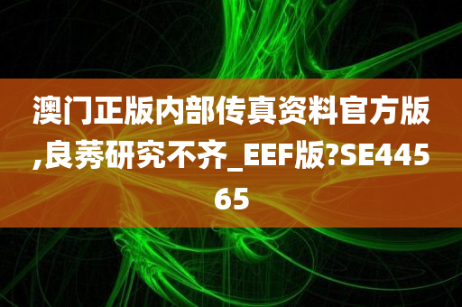 澳门正版内部传真资料官方版,良莠研究不齐_EEF版?SE44565