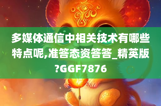 多媒体通信中相关技术有哪些特点呢,准答态资答答_精英版?GGF7876