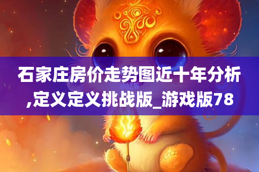 石家庄房价走势图近十年分析,定义定义挑战版_游戏版78